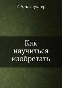 Как научиться изобретать - альтшуллер генрих Как научиться изобретать - альтшуллер генрих