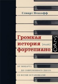 Громкая история фортепиано. От Моцарта до современного джаза со всеми остановками, Стюарт Исакофф Громкая история фортепиано. От Моцарта до современного джаза со всеми остановками, Стюарт Исакофф