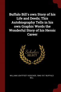 Buffalo Bill's own Story of his Life and Deeds; This Autobiography Tells in his own Graphic Words the Wonderful Story of his Heroic Career William Lightfoot Visscher, 1846-1917 Buffalo Bill купить читать скачать онлайн - BookMix.ru