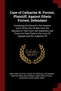 Case of Catharine N. Forrest, Plaintiff, Against Edwin Forrest, Defendant. Containing the Record in the Superior Court Of the City Of New York, the Opinions in That Court, the Statement and P