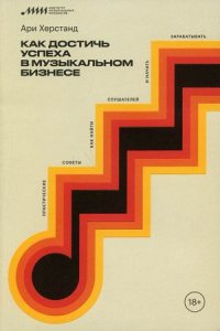 Как достичь успеха в музыкальном бизнесе. Практические советы, как найти слушателей и начать зарабатывать, Херстанд Ари