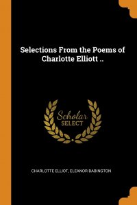 Selections From the Poems of Charlotte Elliott Charlotte Elliot, Eleanor Babington купить читать скачать онлайн - BookMix.ru