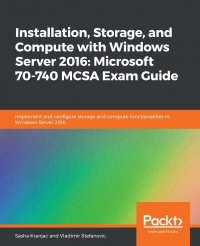 Installation, Storage, and Compute with Windows Server 2016. Microsoft 70-740 MCSA Exam Guide