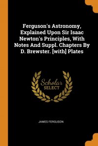 Ferguson's Astronomy, Explained Upon Sir Isaac Newton's Principles, With Notes And Suppl. Chapters By D. Brewster. .with. Plates, James Ferguson