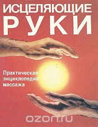 Исцеляющие руки. Практическая энциклопедия массажа