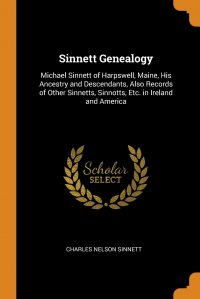 Sinnett Genealogy. Michael Sinnett of Harpswell, Maine, His Ancestry and Descendants, Also Records of Other Sinnetts, Sinnotts, Etc. in Ireland and America, Charles Nelson Sinnett