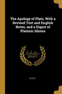The Apology of Plato, With a Revised Text and English Notes, and a Digest of Platonic Idioms