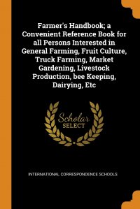 Farmer's Handbook; a Convenient Reference Book for all Persons Interested in General Farming, Fruit Culture, Truck Farming, Market Gardening, Livestock Production, bee Keeping, Dairying,