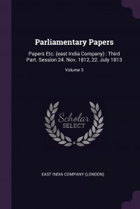 Parliamentary Papers. Papers Etc. (east India Company) : Third Part. Session 24. Nov. 1812, 22. July 1813; Volume 3 East India Company (London) купить читать скачать онлайн - BookMix.ru