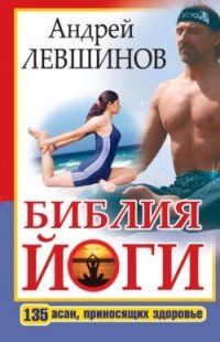 Библия йоги. 135 асан, приносящих здоровье, Андрей Левшинов