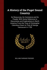A History of the Puget Sound Country. Its Resources, Its Commerce and Its People: With Some Reference to Discoveries and Explorations in North America From the Time of Christopher Columbus Do