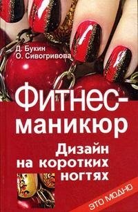 Фитнес-маникюр. Дизайн на коротких ногтях Д. Букин, О. Сивогривова купить читать скачать онлайн - BookMix.ru