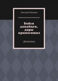 Бойся данайцев, дары приносящих. Детектив, Дмитрий Макаров Бойся данайцев, дары приносящих. Детектив, Дмитрий Макаров