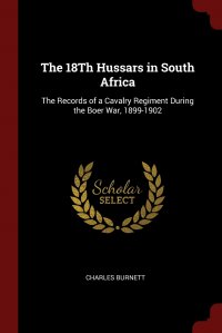 The 18Th Hussars in South Africa. The Records of a Cavalry Regiment During the Boer War, 1899-1902, Charles Burnett