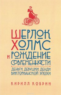 Шерлок Холмс и рождение современности. Деньги, девушки, денди Викторианской эпохи Кирилл Кобрин купить читать скачать онлайн - BookMix.ru