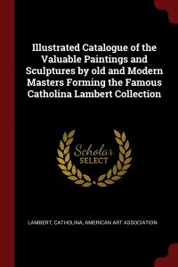 Illustrated Catalogue of the Valuable Paintings and Sculptures by old and Modern Masters Forming the Famous Catholina Lambert Collection