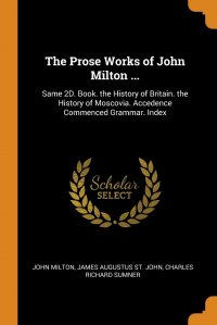 The Prose Works of John Milton ... Same 2D. Book. the History of Britain. the History of Moscovia. Accedence Commenced Grammar. Index