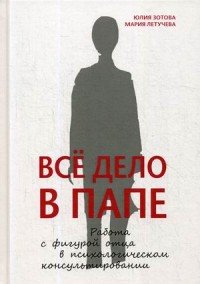 Все дело в папе. Работа с фигурой отца в психологическом консультировании, М. Летучева Все дело в папе. Работа с фигурой отца в психологическом консультировании, М. Летучева
