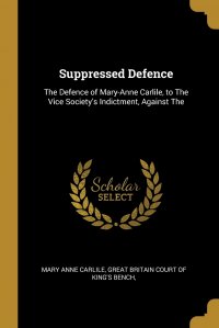 Suppressed Defence. The Defence of Mary-Anne Carlile, to The Vice Society's Indictment, Against The Great Britain Court of Kin Anne Carlile купить читать скачать онлайн - BookMix.ru