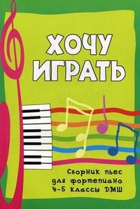 Хочу играть. Сборник пьес для фортепиано. 4-5 классы ДМШ Хочу играть. Сборник пьес для фортепиано. 4-5 классы ДМШ