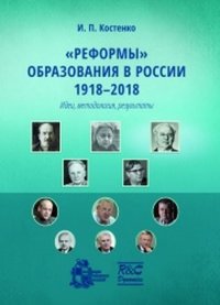 "Реформы" образования в России 1918-2018. Идеи, методология, результаты, И. П. Костенко