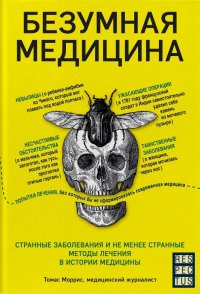 Безумная медицина. Странные заболевания и не менее странные методы лечения в истории медицины Безумная медицина. Странные заболевания и не менее странные методы лечения в истории медицины