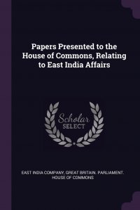Papers Presented to the House of Commons, Relating to East India Affairs East India Company, Great Britain. Parliament. House of Comm купить читать скачать онлайн - BookMix.ru