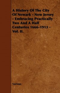 A History of the City of Newark - New Jersey - Embracing Practically Two and a Half Centuries 1666-1913 - Vol. II