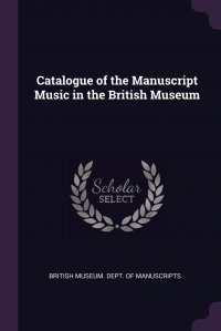 Catalogue of the Manuscript Music in the British Museum British Museum. Dept. of Manuscripts купить читать скачать онлайн - BookMix.ru