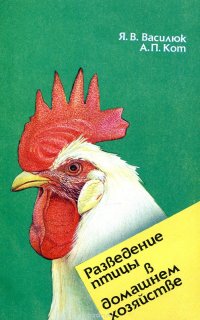 Разведение птицы в домашнем хозяйстве, Я. В. Василюк, Кот А.П. Разведение птицы в домашнем хозяйстве, Я. В. Василюк, Кот А.П.