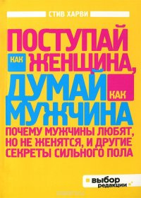 Поступай как женщина, думай как мужчина. Почему мужчины любят, но не женятся, и другие секреты сильного полае Поступай как женщина, думай как мужчина. Почему мужчины любят, но не женятся, и другие секреты сильного полае