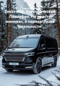 Zeekr 009: Электрический Левиафан. Не просто минивэн, а перезагрузка реальности Иван Владимирович Старостин купить читать скачать онлайн - BookMix.ru