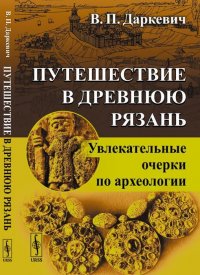 Путешествие в древнюю Рязань. Увлекательные очерки по археологии, В. П. Даркевич