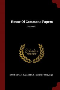 House Of Commons Papers; Volume 12 Great Britain. Parliament. House of Comm купить читать скачать онлайн - BookMix.ru