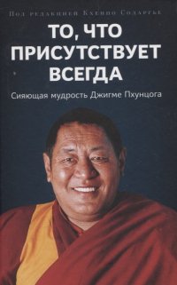То, что присутствует всегда. Сияющая мудрость Джигме Пхунцога Кхенпо Содаргье купить читать скачать онлайн - BookMix.ru