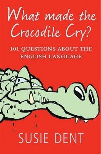 What Made the Crocodile Cry?: 101 Questions about the English Language Susie Dent купить читать скачать онлайн - BookMix.ru