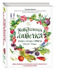Натуральная аптечка. Ягоды, овощи, фрукты, пряные травы, Татьяна Ильина