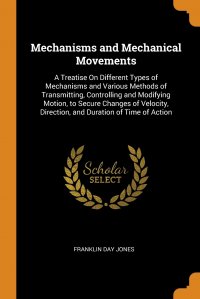 Mechanisms and Mechanical Movements. A Treatise On Different Types of Mechanisms and Various Methods of Transmitting, Controlling and Modifying Motion, to Secure Changes of Velocity, Directio Franklin Day Jones купить читать скачать онлайн - BookMix.ru