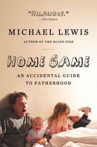 Home Game: An Accidental Guide to Fatherhood Michael Lewis купить читать скачать онлайн - BookMix.ru