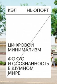 Цифровой минимализм. Фокус и осознанность в шумном мире Цифровой минимализм. Фокус и осознанность в шумном мире