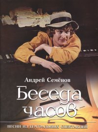 Беседа часов. Песни из театральных спектаклей. Для голоса в сопровождении фортепиано Андрей Семенов купить читать скачать онлайн - BookMix.ru