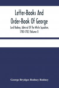 Letter-Books And Order-Book Of George, Lord Rodney, Admiral Of The White Squadron, 1780-1782 (Volume I) George Brydges Rodney Rodney купить читать скачать онлайн - BookMix.ru
