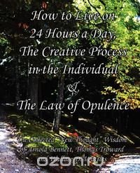 How to Live on 24 Hours a Day, The Creative Process in the Individual & The Law of Opulence Enoch Arnold Bennett купить читать скачать онлайн - BookMix.ru
