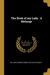 The Book of my Lady . A Melange William Gilmore Simms, Bachelor knight купить читать скачать онлайн - BookMix.ru