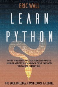 Learn Python. This Book Includes: Crash Course and Coding. A Guide to Master Python, Data Science and Analysis. Advanced Methods to Learn How to Create Codes with This Machine Learning Tool Eric Wall купить читать скачать онлайн - BookMix.ru