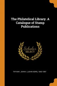The Philatelical Library. A Catalogue of Stamp Publications John K. (John Kerr) 1843-1897 Tiffany купить читать скачать онлайн - BookMix.ru