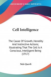 Cell Intelligence. The Cause Of Growth, Heredity And Instinctive Actions; Illustrating That The Cell Is A Conscious, Intelligent Being (1917) Nels Quevli купить читать скачать онлайн - BookMix.ru