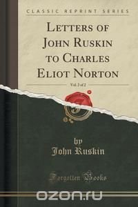 Letters of John Ruskin to Charles Eliot Norton, Vol. 2 of 2 (Classic Reprint)
