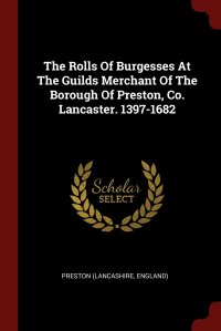 The Rolls Of Burgesses At The Guilds Merchant Of The Borough Of Preston, Co. Lancaster. 1397-1682