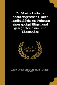 Dr. Martin Luther's hochzeitgeschenk, Oder handbuchlein zur Fuhrung eines gottgefalligen und gesegneten haus- und Ehestandes